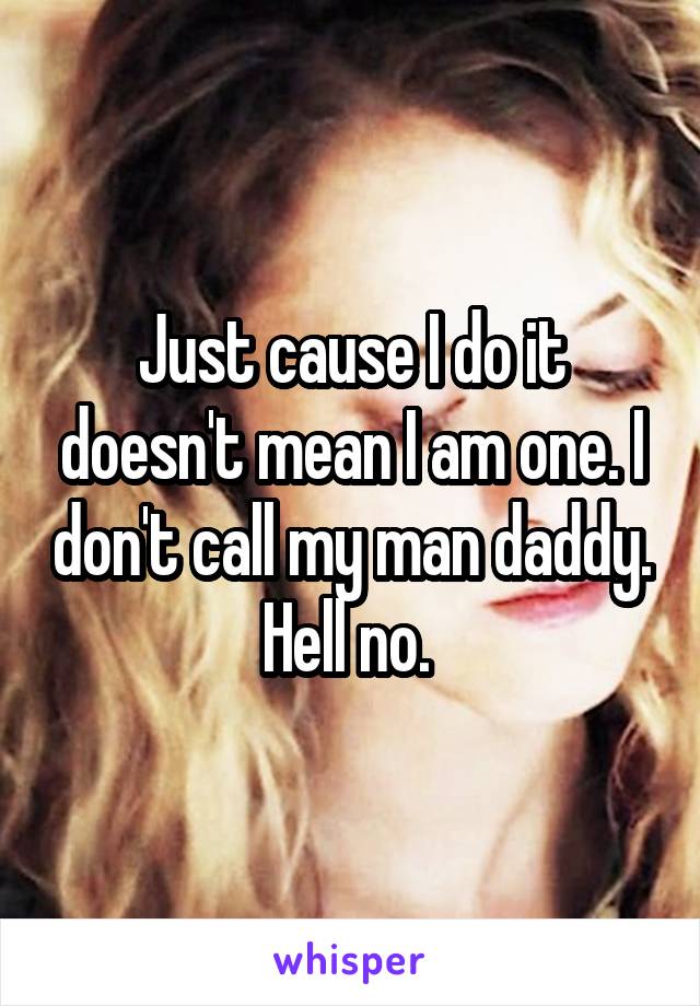 Just cause I do it doesn't mean I am one. I don't call my man daddy. Hell no. 
