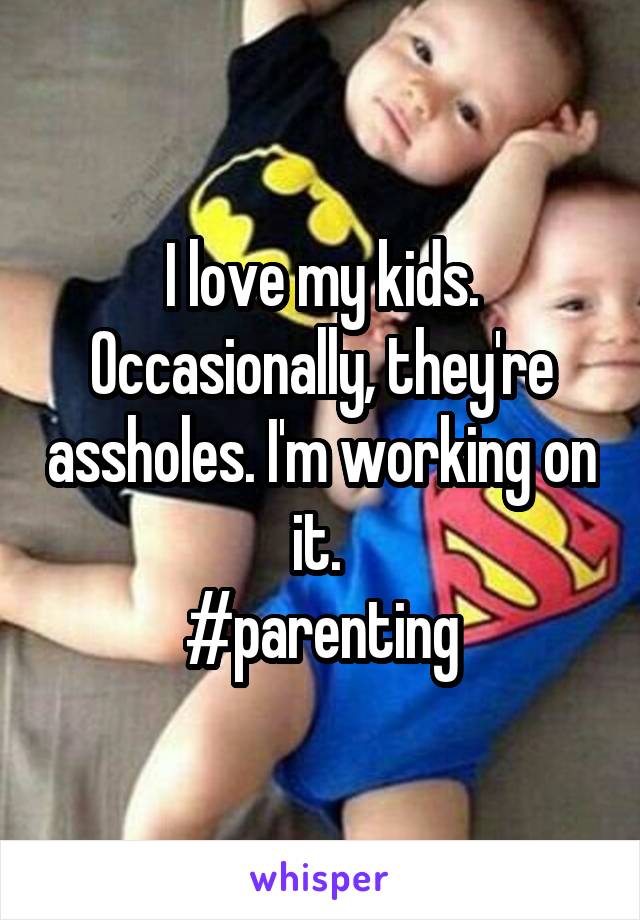 I love my kids. Occasionally, they're assholes. I'm working on it. 
#parenting