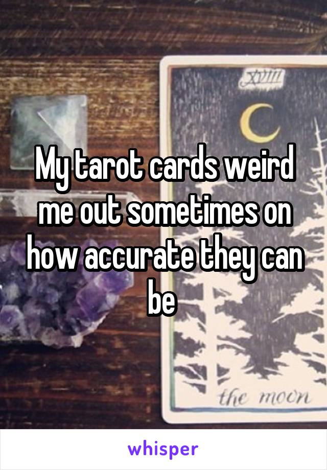 My tarot cards weird me out sometimes on how accurate they can be 