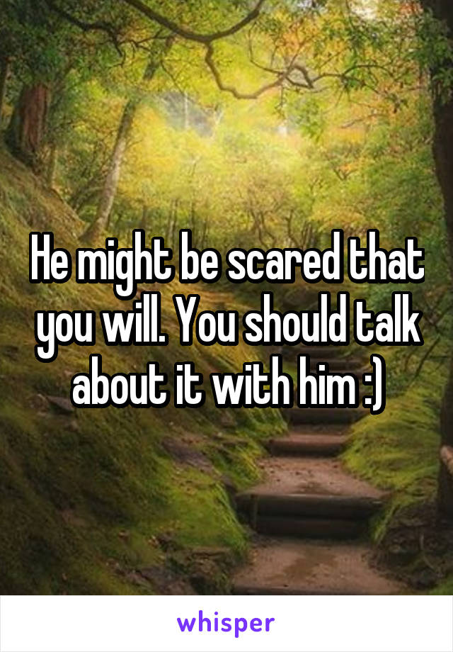 He might be scared that you will. You should talk about it with him :)
