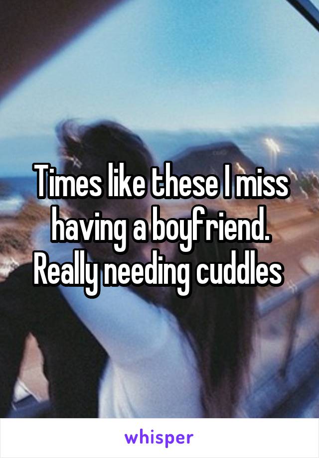 Times like these I miss having a boyfriend. Really needing cuddles 