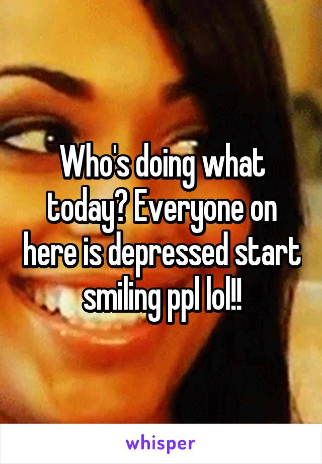 Who's doing what today? Everyone on here is depressed start smiling ppl lol!!