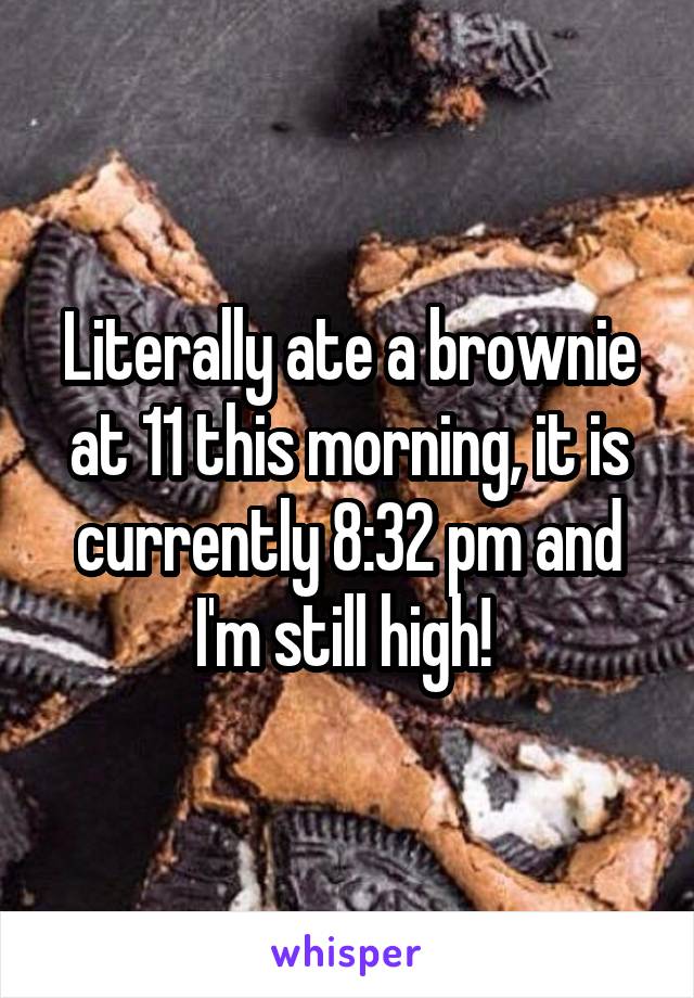 Literally ate a brownie at 11 this morning, it is currently 8:32 pm and I'm still high! 