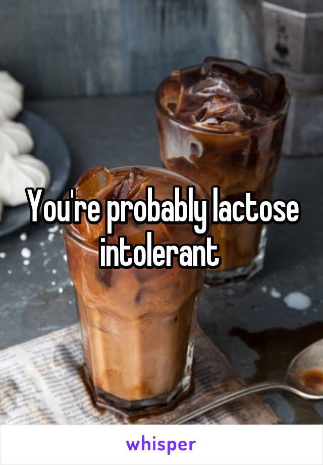 You're probably lactose intolerant 