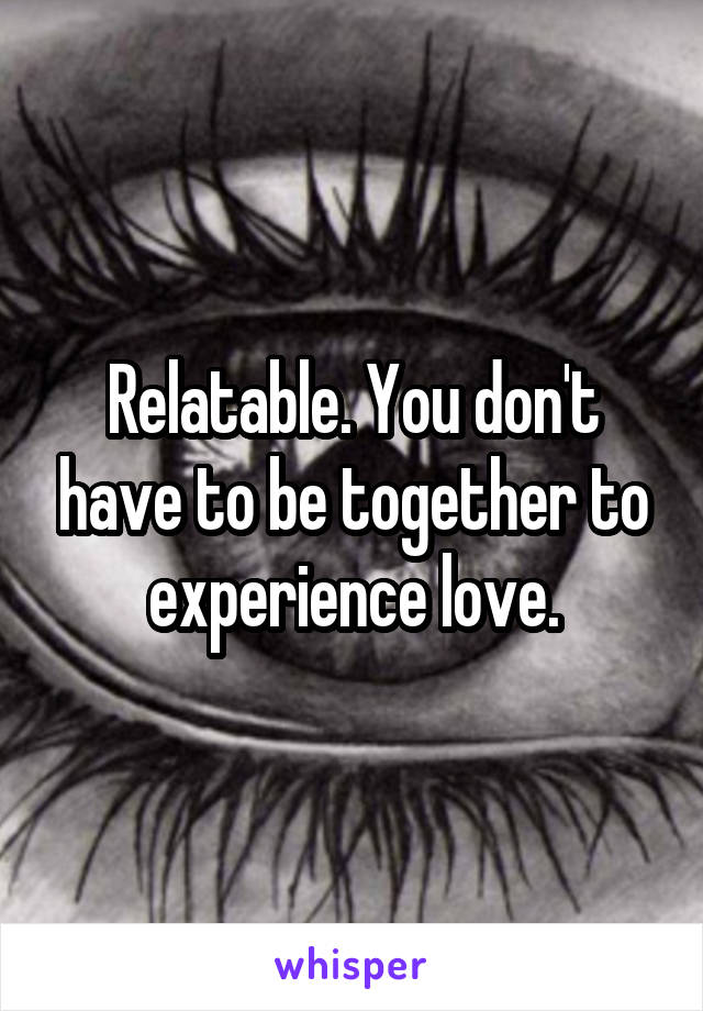 Relatable. You don't have to be together to experience love.