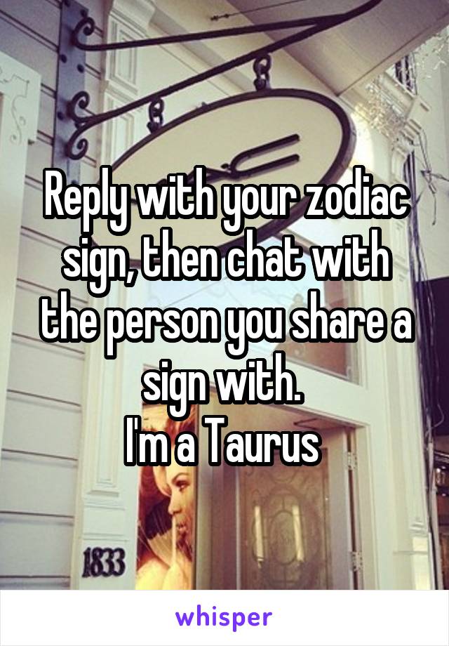 Reply with your zodiac sign, then chat with the person you share a sign with. 
I'm a Taurus 