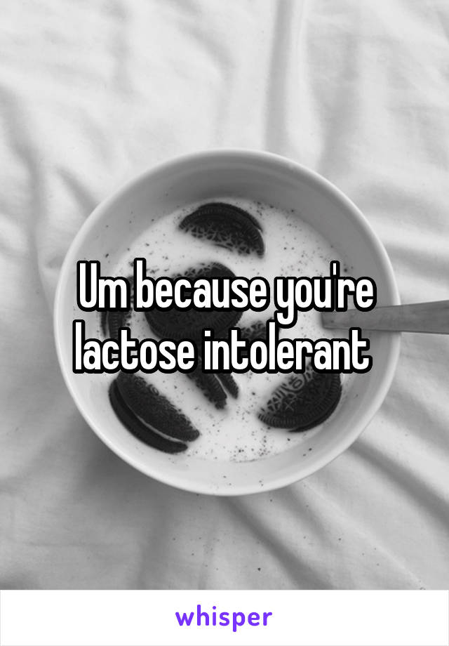Um because you're lactose intolerant 