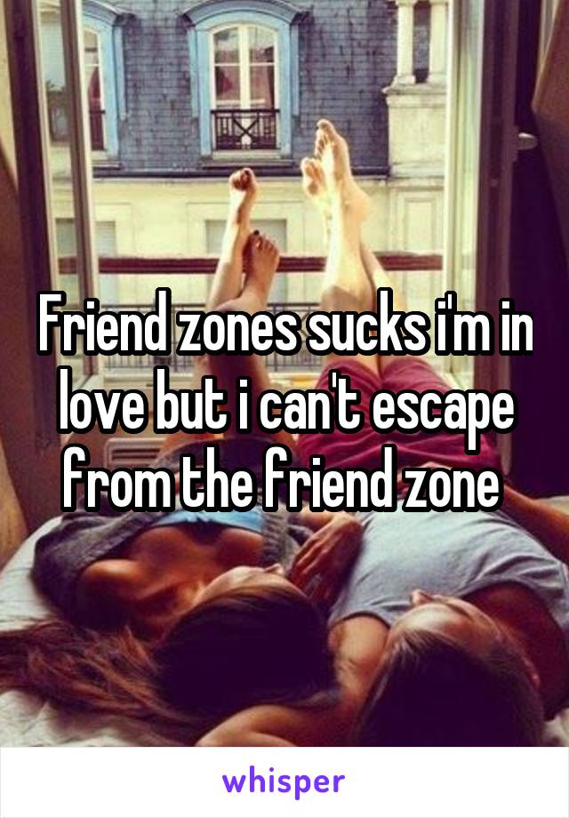 Friend zones sucks i'm in love but i can't escape from the friend zone 
