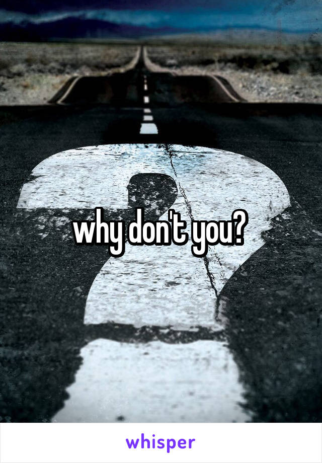 why don't you? 