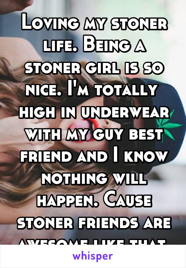 Loving my stoner life. Being a stoner girl is so nice. I'm totally  high in underwear with my guy best friend and I know nothing will happen. Cause stoner friends are awesome like that.