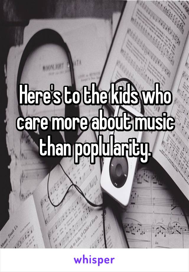 Here's to the kids who care more about music than poplularity.
