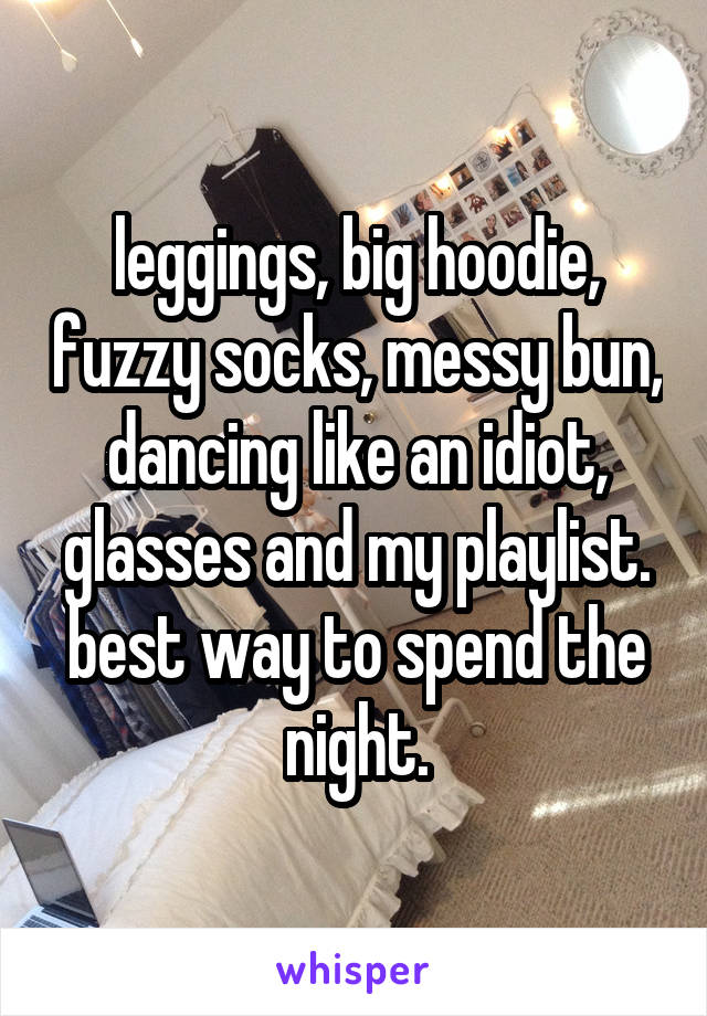 leggings, big hoodie, fuzzy socks, messy bun, dancing like an idiot, glasses and my playlist. best way to spend the night.