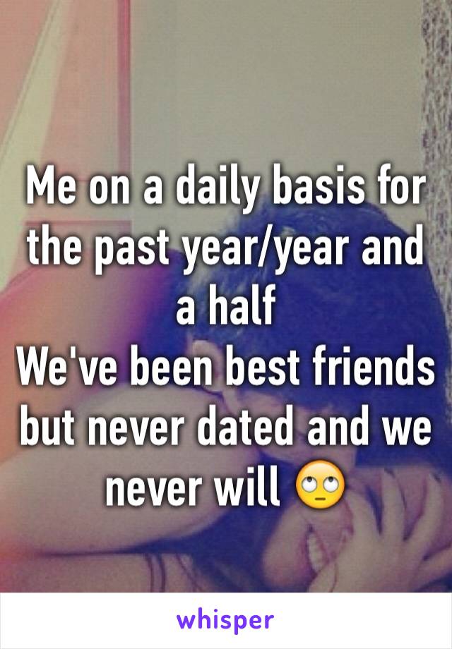 Me on a daily basis for the past year/year and a half 
We've been best friends but never dated and we never will 🙄