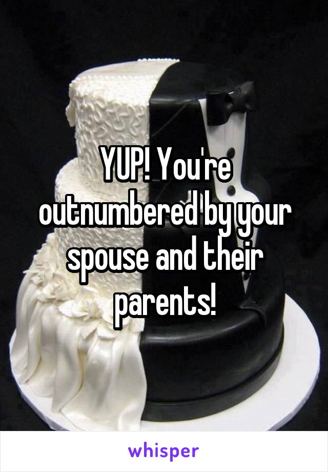 YUP! You're outnumbered by your spouse and their parents!