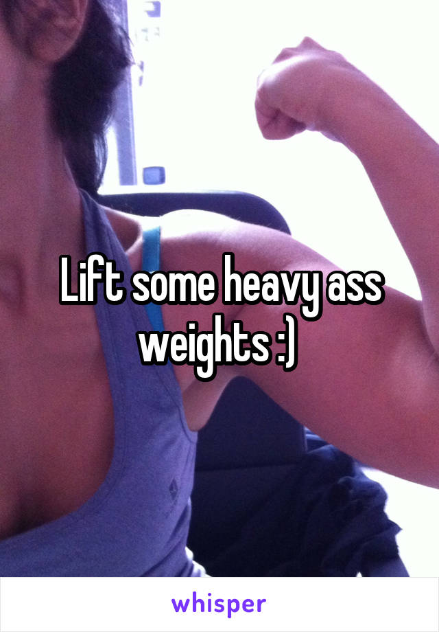 Lift some heavy ass weights :) 