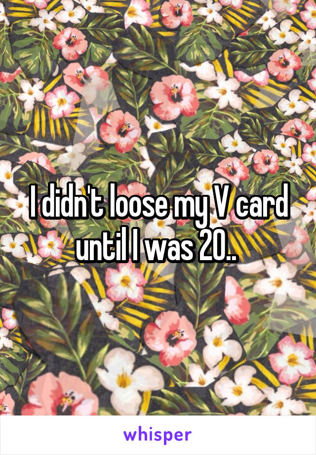 I didn't loose my V card until I was 20.. 