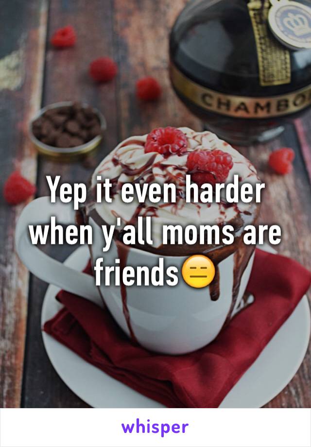 Yep it even harder when y'all moms are friends😑