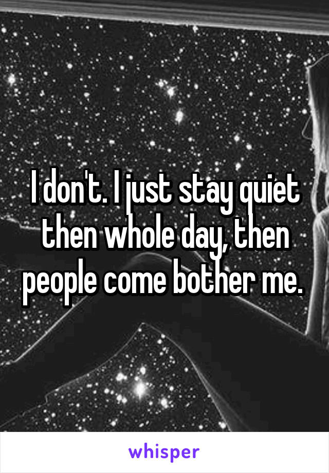 I don't. I just stay quiet then whole day, then people come bother me. 