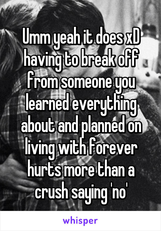 Umm yeah it does xD having to break off from someone you learned everything about and planned on living with forever hurts more than a crush saying 'no'