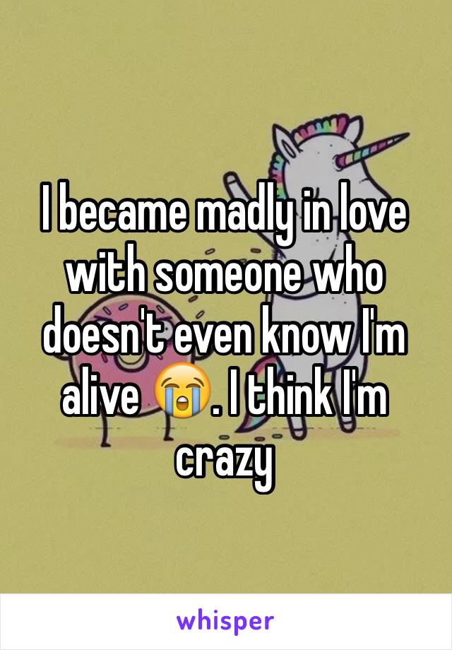 I became madly in love with someone who doesn't even know I'm alive 😭. I think I'm crazy 