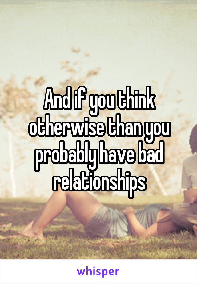 And if you think otherwise than you probably have bad relationships