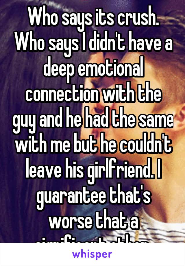 Who says its crush. Who says I didn't have a deep emotional connection with the guy and he had the same with me but he couldn't leave his girlfriend. I guarantee that's worse that a significant other 