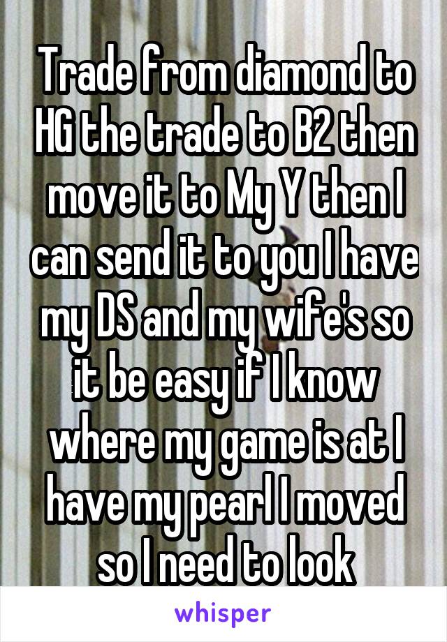 Trade from diamond to HG the trade to B2 then move it to My Y then I can send it to you I have my DS and my wife's so it be easy if I know where my game is at I have my pearl I moved so I need to look