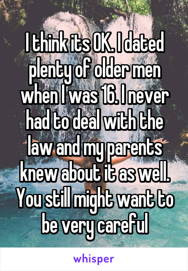 I think its OK. I dated plenty of older men when I was 16. I never had to deal with the law and my parents knew about it as well. You still might want to be very careful