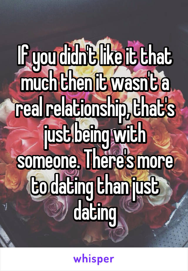 If you didn't like it that much then it wasn't a real relationship, that's just being with someone. There's more to dating than just dating