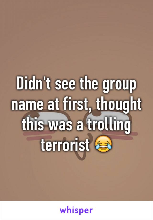 Didn't see the group name at first, thought this was a trolling terrorist 😂