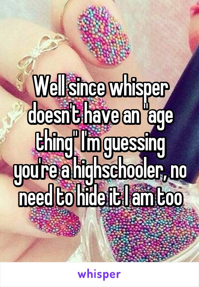 Well since whisper doesn't have an "age thing" I'm guessing you're a highschooler, no need to hide it I am too