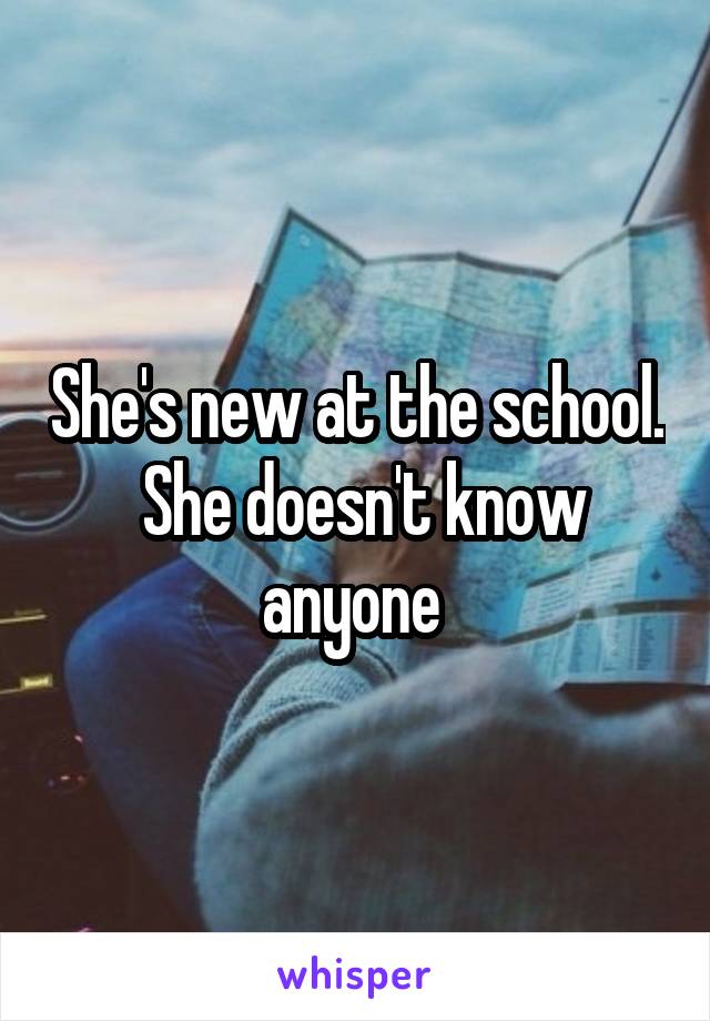 She's new at the school.  She doesn't know anyone 