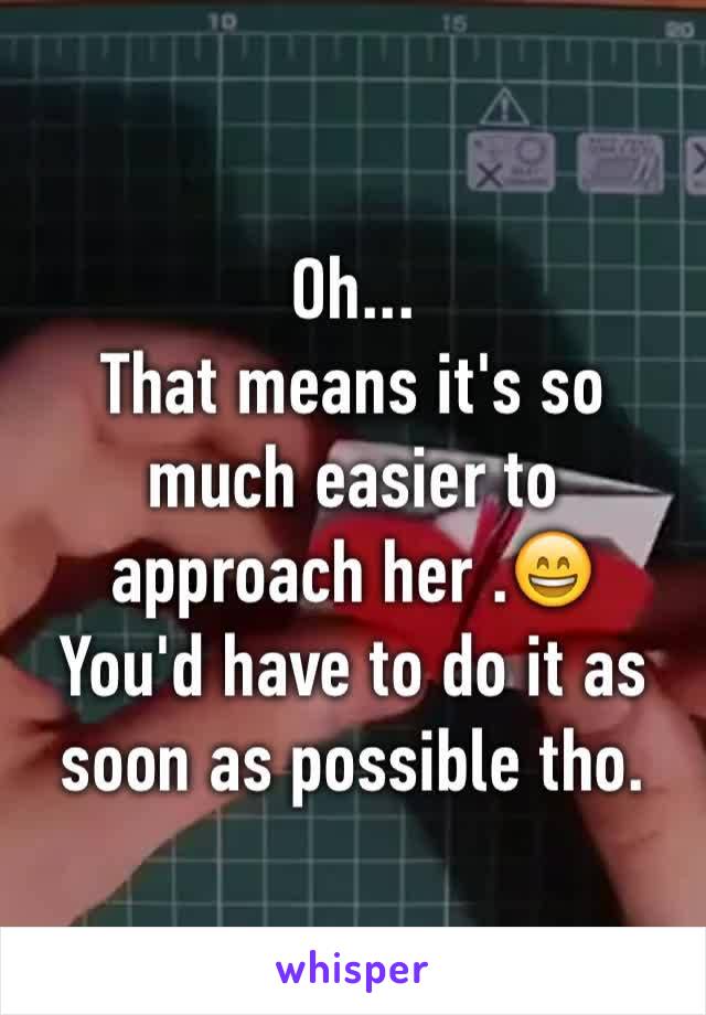Oh...
That means it's so much easier to approach her .😄
You'd have to do it as soon as possible tho.