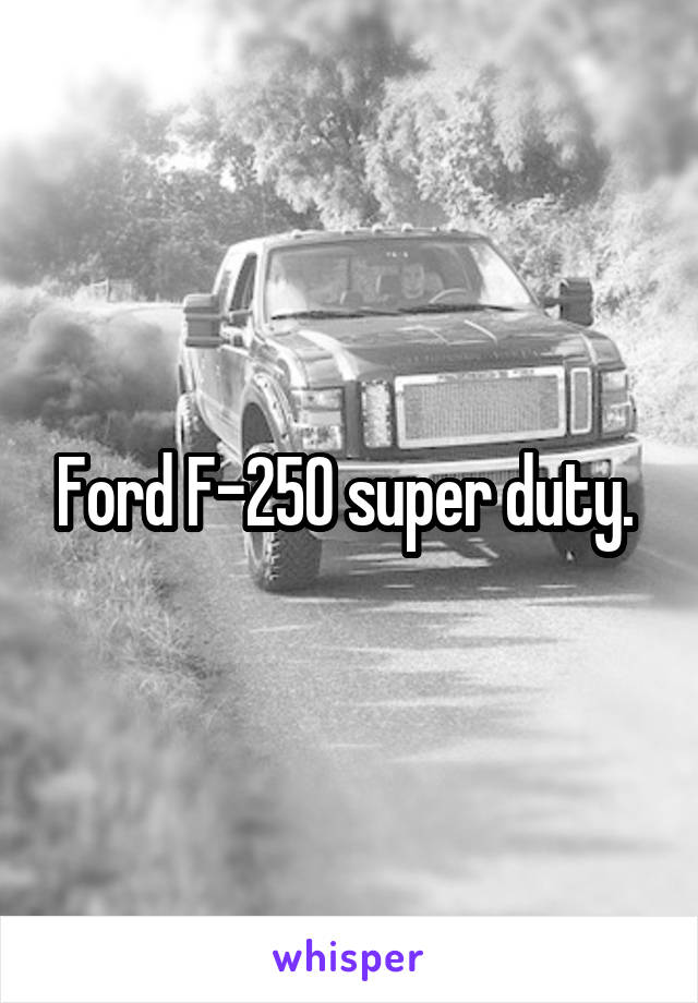 Ford F-250 super duty. 