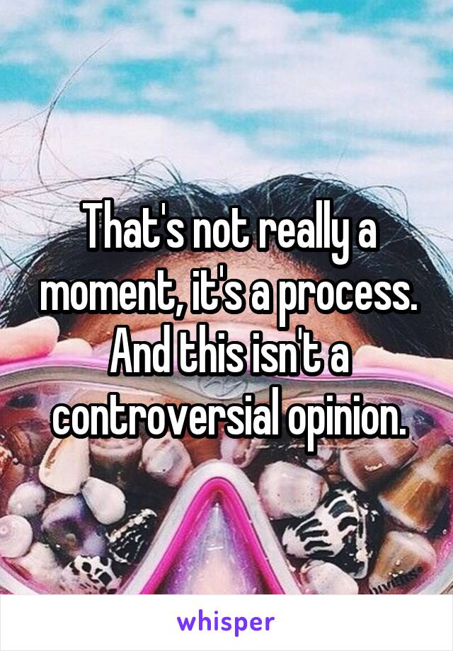 That's not really a moment, it's a process. And this isn't a controversial opinion.