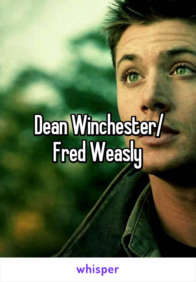 Dean Winchester/
Fred Weasly 