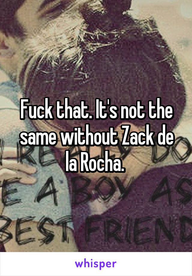 Fuck that. It's not the same without Zack de la Rocha. 