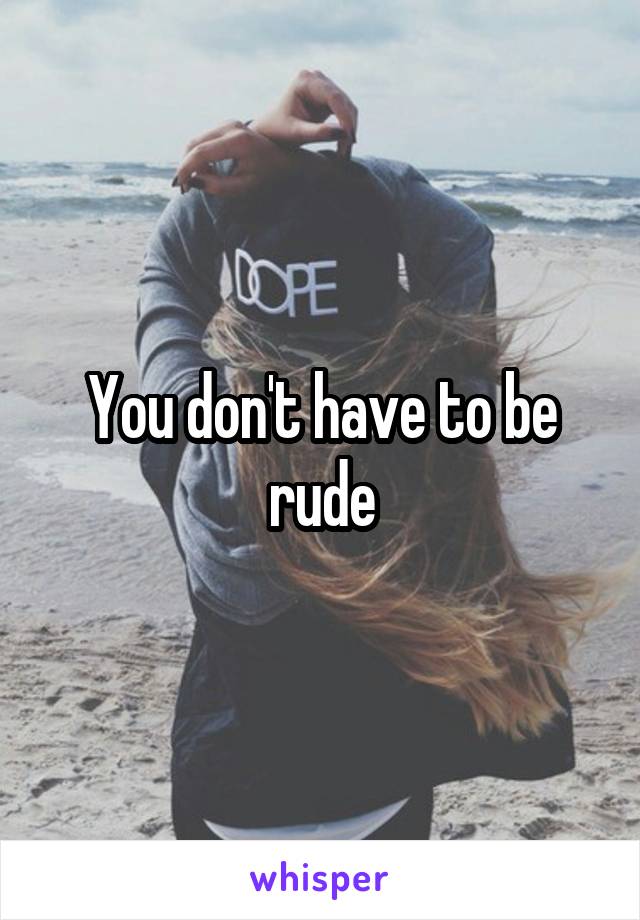 You don't have to be rude