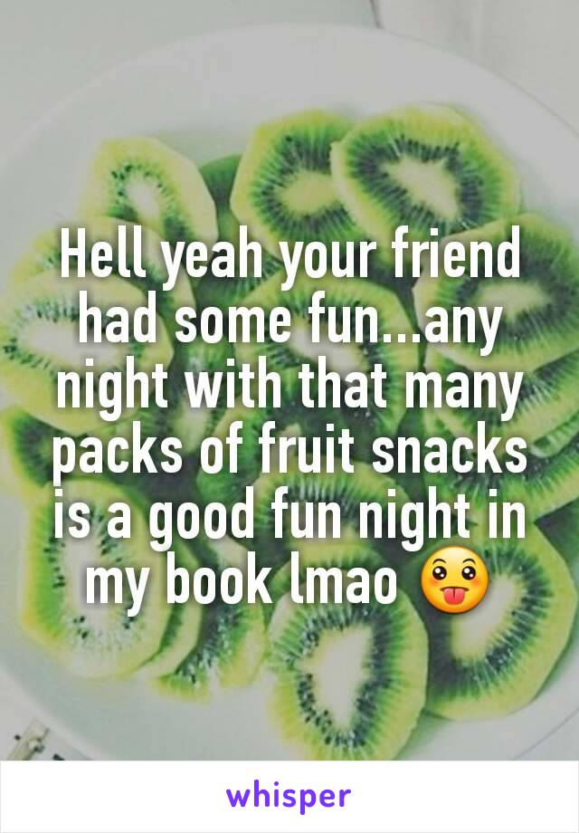 Hell yeah your friend had some fun...any night with that many packs of fruit snacks is a good fun night in my book lmao 😛