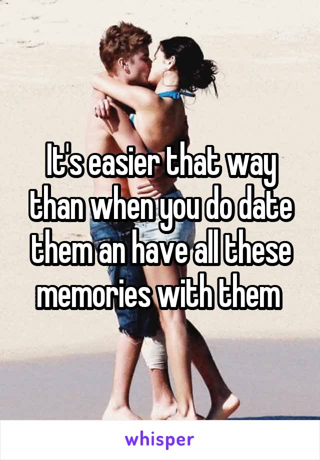 It's easier that way than when you do date them an have all these memories with them 