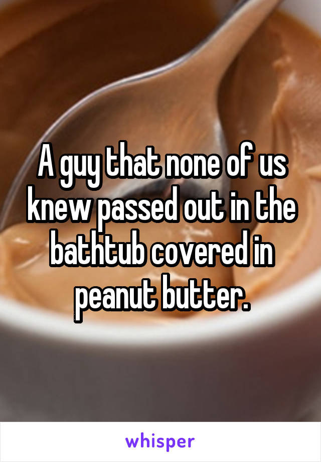 A guy that none of us knew passed out in the bathtub covered in peanut butter.