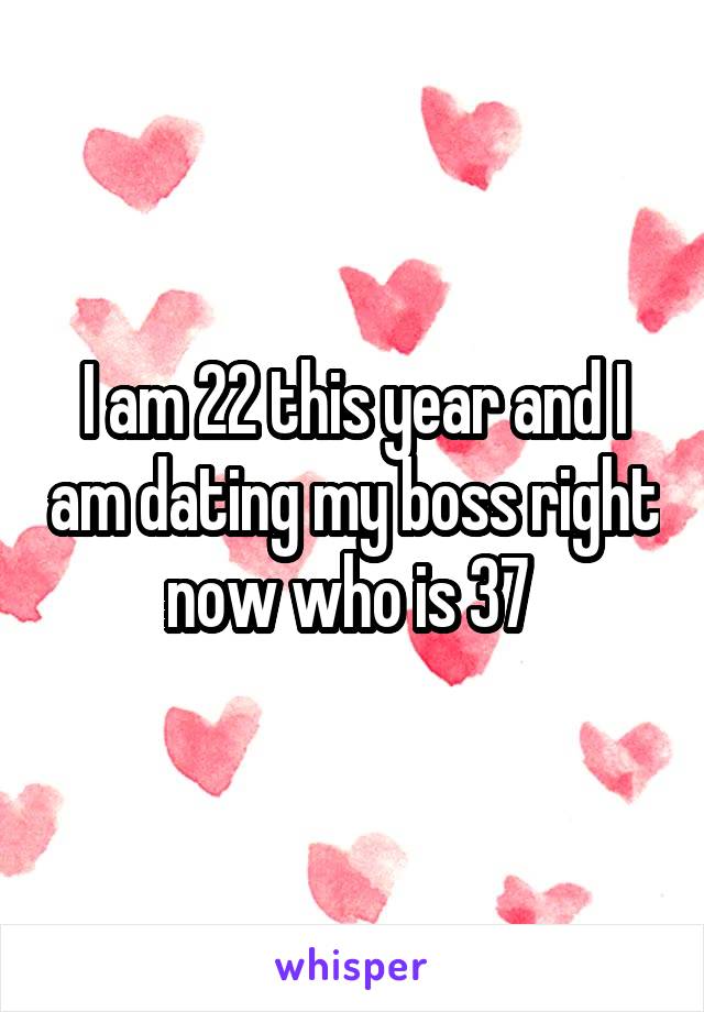 I am 22 this year and I am dating my boss right now who is 37 