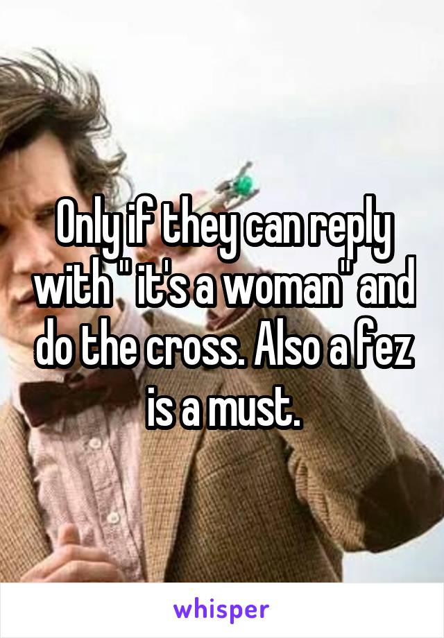 Only if they can reply with " it's a woman" and do the cross. Also a fez is a must.