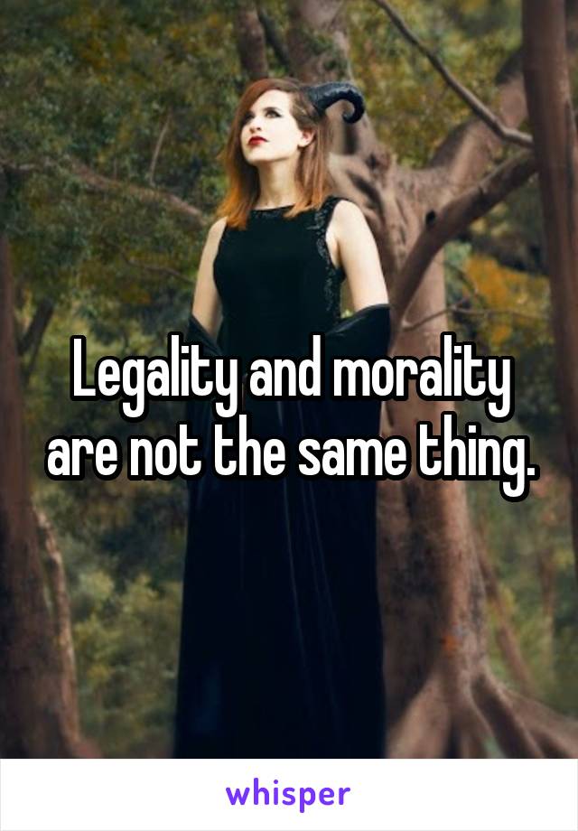 Legality and morality are not the same thing.