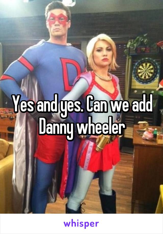 Yes and yes. Can we add Danny wheeler