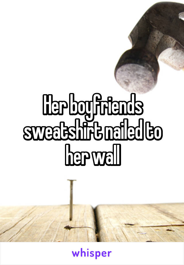 Her boyfriends sweatshirt nailed to her wall