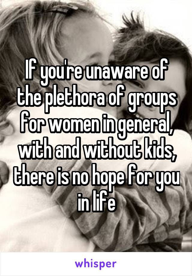 If you're unaware of the plethora of groups for women in general, with and without kids, there is no hope for you in life