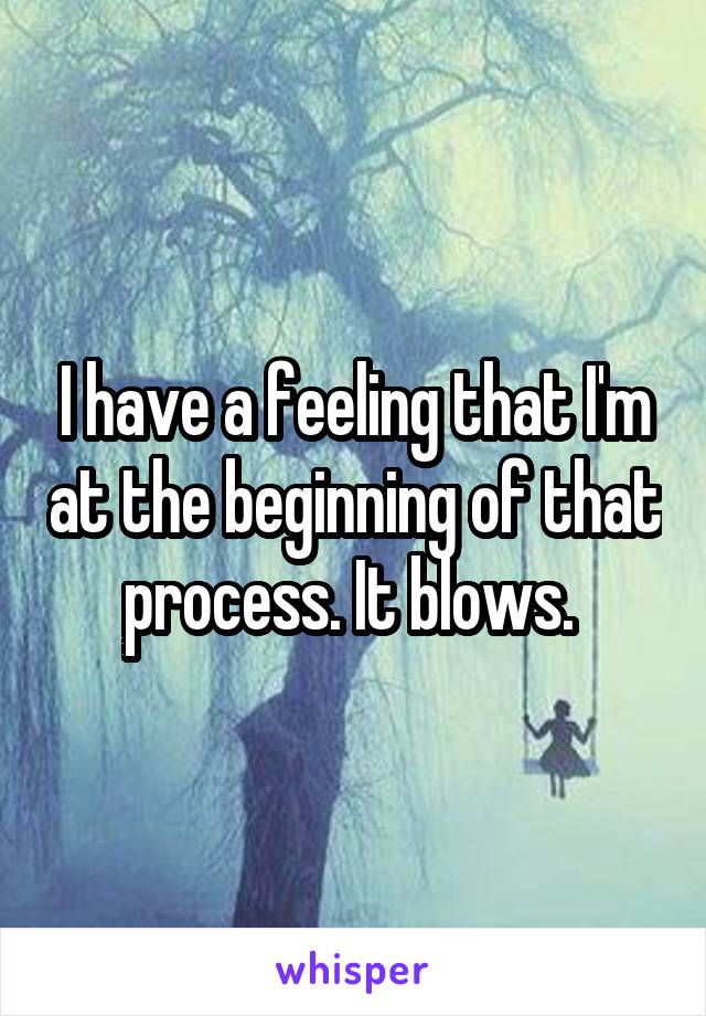 I have a feeling that I'm at the beginning of that process. It blows. 