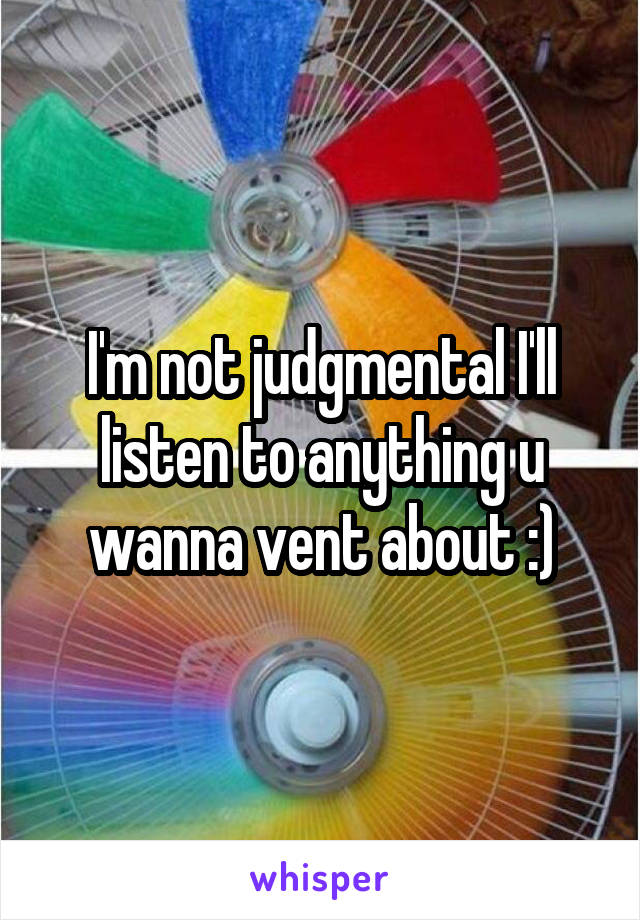I'm not judgmental I'll listen to anything u wanna vent about :)