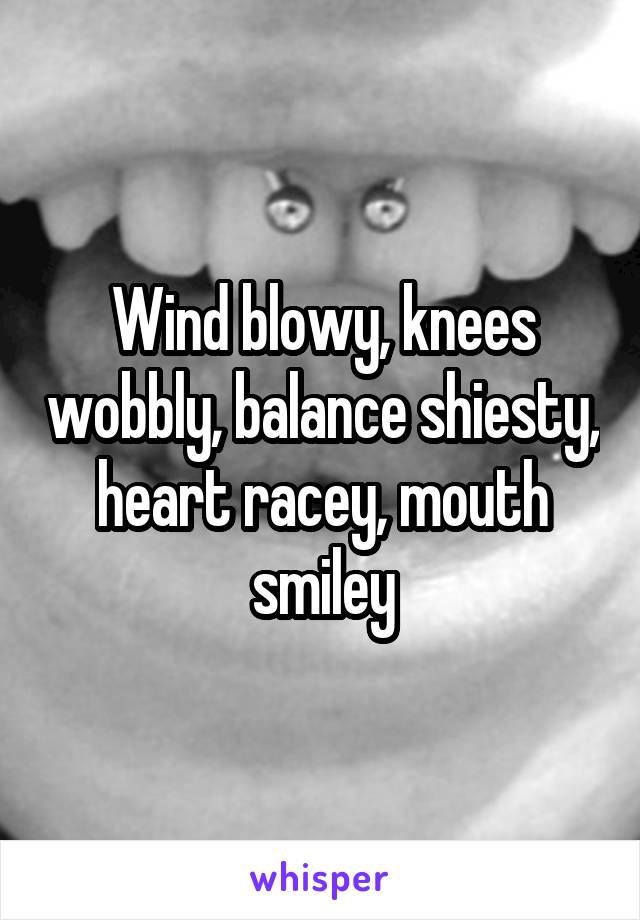 Wind blowy, knees wobbly, balance shiesty, heart racey, mouth smiley